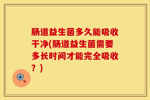 肠道益生菌多久能吸收干净(肠道益生菌需要多长时间才能完全吸收？)