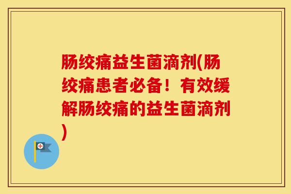 肠绞痛益生菌滴剂(肠绞痛患者必备!有效缓解肠绞痛的益生菌滴剂) 肠绞痛益生菌滴剂(肠绞痛患者必备!有效缓解肠绞痛的益生菌滴剂)