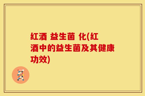 红酒 益生菌 化(红酒中的益生菌及其健康功效) 红酒 益生菌 化(红酒中的益生菌及其健康功效)