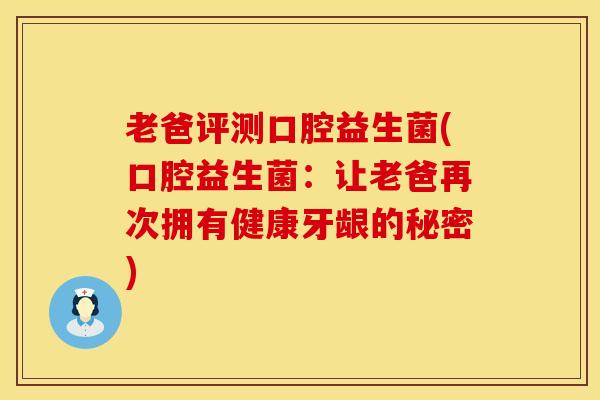 老爸评测口腔益生菌(口腔益生菌:让老爸再次拥有健康牙龈的秘密) 老爸评测口腔益生菌(口腔益生菌:让老爸再次拥有健康牙龈的秘密)