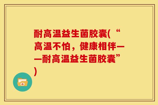 耐高温益生菌胶囊(“高温不怕,健康相伴——耐高温益生菌胶囊”) 耐高温益生菌胶囊(“高温不怕,健康相伴——耐高温益生菌胶囊”)