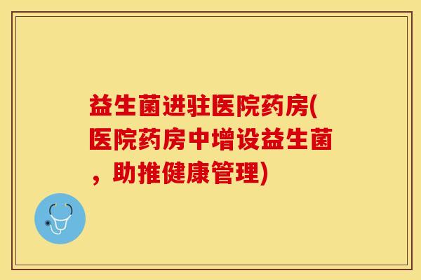益生菌进驻医院药房(医院药房中增设益生菌,助推健康管理) 益生菌进驻医院药房(医院药房中增设益生菌,助推健康管理)