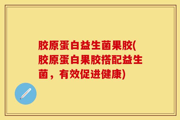 胶原蛋白益生菌果胶(胶原蛋白果胶搭配益生菌,有效促进健康) 胶原蛋白益生菌果胶(胶原蛋白果胶搭配益生菌,有效促进健康)