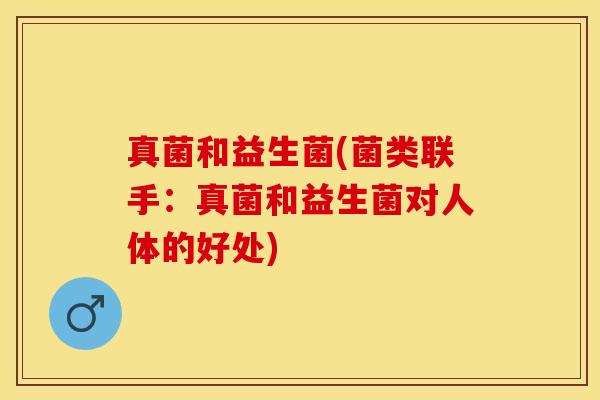 真菌和益生菌(菌类联手：真菌和益生菌对人体的好处)