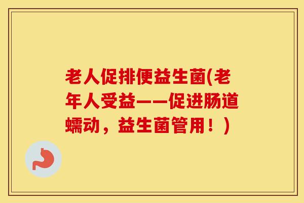 老人促排便益生菌(老年人受益——促进肠道蠕动,益生菌管用!) 老人促排便益生菌(老年人受益——促进肠道蠕动,益生菌管用!)