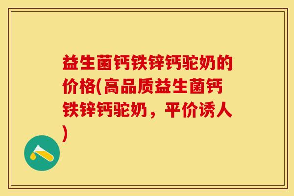 益生菌钙铁锌钙驼奶的价格(高品质益生菌钙铁锌钙驼奶，平价诱人)
