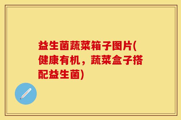 益生菌蔬菜箱子图片(健康有机,蔬菜盒子搭配益生菌) 益生菌蔬菜箱子图片(健康有机,蔬菜盒子搭配益生菌)