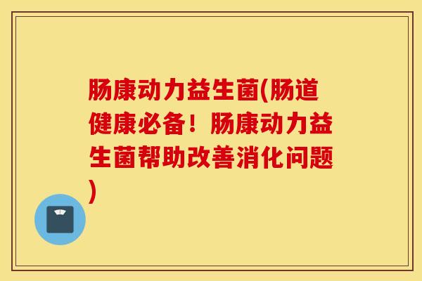 肠康动力益生菌(肠道健康必备!肠康动力益生菌帮助改善消化问题) 肠康动力益生菌(肠道健康必备!肠康动力益生菌帮助改善消化问题)