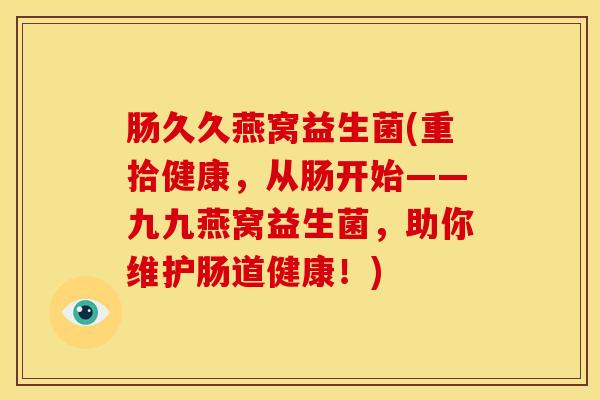 肠久久燕窝益生菌(重拾健康，从肠开始——九九燕窝益生菌，助你维护肠道健康！)