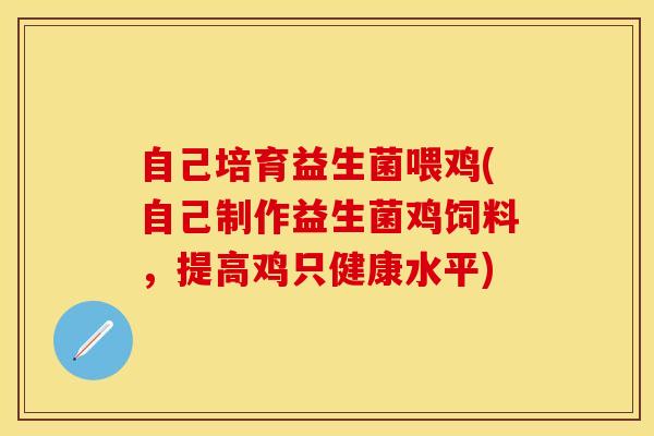 自己培育益生菌喂鸡(自己制作益生菌鸡饲料，提高鸡只健康水平)