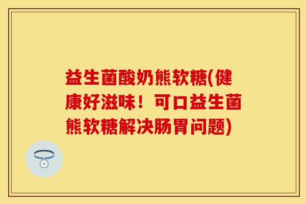 益生菌酸奶熊软糖(健康好滋味！可口益生菌熊软糖解决肠胃问题)