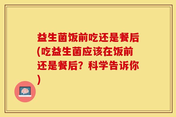 益生菌饭前吃还是餐后(吃益生菌应该在饭前还是餐后？科学告诉你)