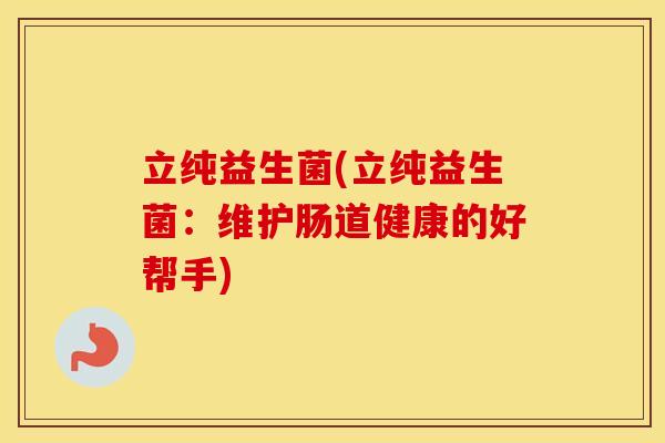 立纯益生菌(立纯益生菌：维护肠道健康的好帮手)