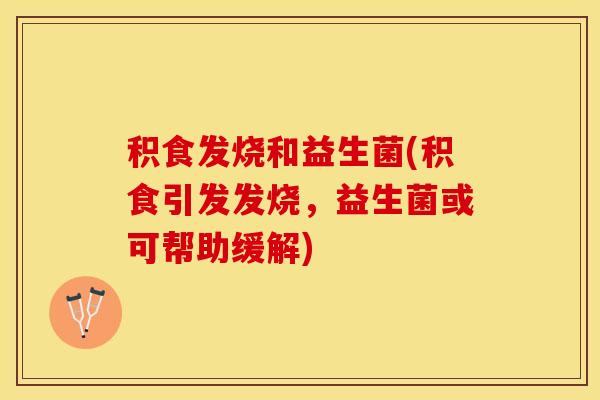 积食发烧和益生菌(积食引发发烧，益生菌或可帮助缓解)