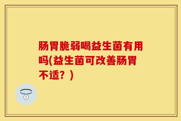 肠胃脆弱喝益生菌有用吗(益生菌可改善肠胃不适？)