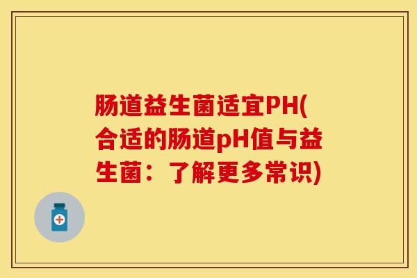 肠道益生菌适宜PH(合适的肠道pH值与益生菌：了解更多常识)