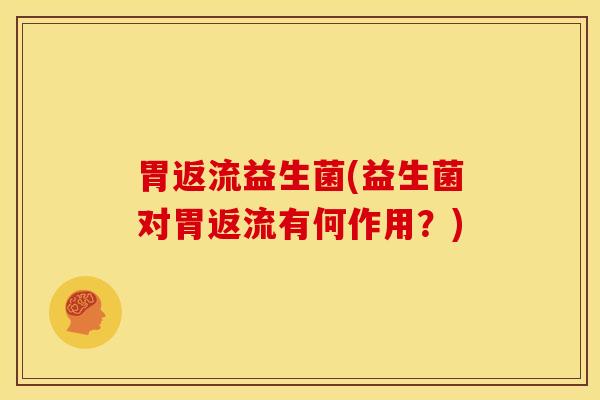 胃返流益生菌(益生菌对胃返流有何作用?) 胃返流益生菌(益生菌对胃返流有何作用?)
