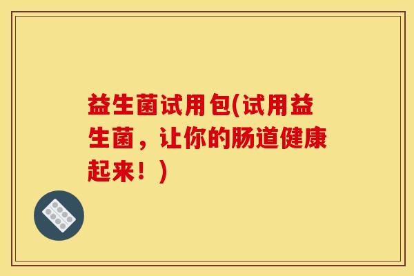 益生菌试用包(试用益生菌，让你的肠道健康起来！)