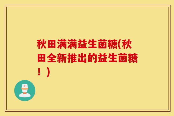 秋田满满益生菌糖(秋田全新推出的益生菌糖！)