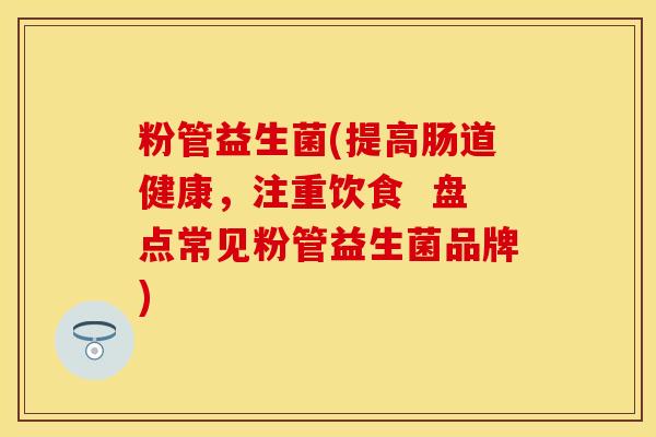 粉管益生菌(提高肠道健康,注重饮食 盘点常见粉管益生菌品牌) 粉管益生菌(提高肠道健康,注重饮食 盘点常见粉管益生菌品牌)
