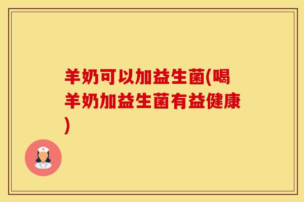 羊奶可以加益生菌(喝羊奶加益生菌有益健康)