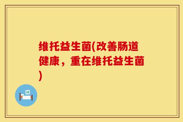 维托益生菌(改善肠道健康,重在维托益生菌) 维托益生菌(改善肠道健康,重在维托益生菌)