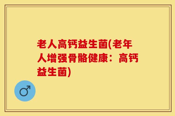 老人高钙益生菌(老年人增强骨骼健康:高钙益生菌) 老人高钙益生菌(老年人增强骨骼健康:高钙益生菌)