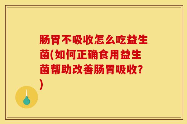 肠胃不吸收怎么吃益生菌(如何正确食用益生菌帮助改善肠胃吸收？)