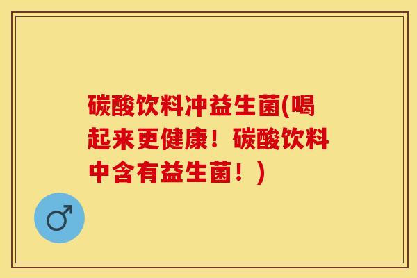 碳酸饮料冲益生菌(喝起来更健康！碳酸饮料中含有益生菌！)