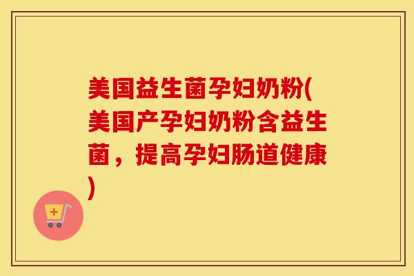 美国益生菌孕妇奶粉(美国产孕妇奶粉含益生菌，提高孕妇肠道健康)