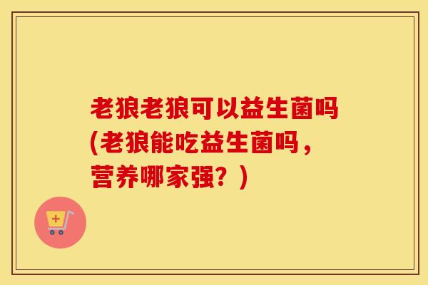 老狼老狼可以益生菌吗(老狼能吃益生菌吗，营养哪家强？)