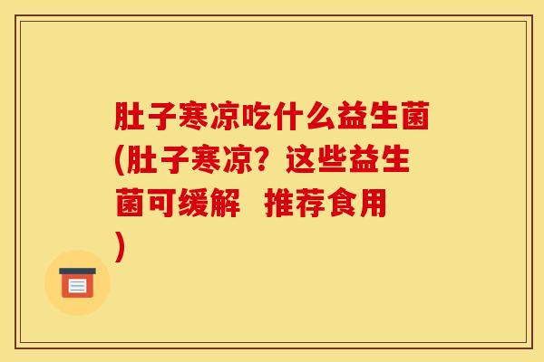 肚子寒凉吃什么益生菌(肚子寒凉？这些益生菌可缓解  推荐食用)