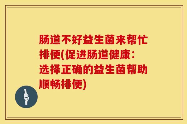 肠道不好益生菌来帮忙排便(促进肠道健康：选择正确的益生菌帮助顺畅排便)