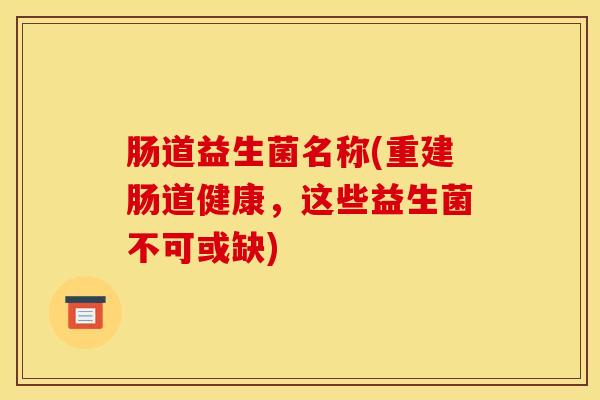 肠道益生菌名称(重建肠道健康，这些益生菌不可或缺)