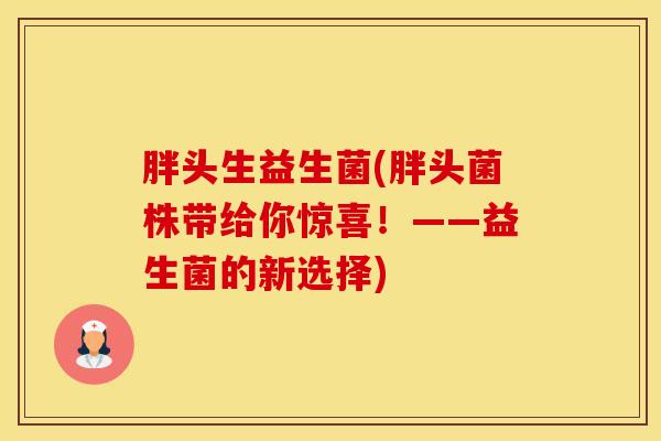 胖头生益生菌(胖头菌株带给你惊喜！——益生菌的新选择)
