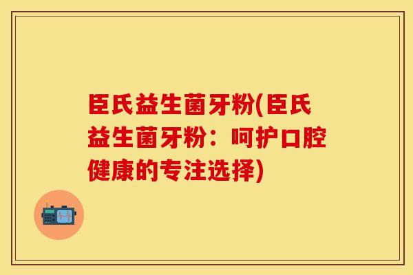 臣氏益生菌牙粉(臣氏益生菌牙粉：呵护口腔健康的专注选择)