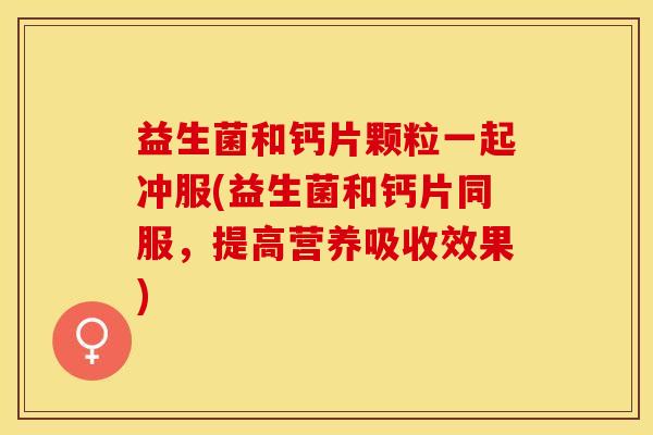 益生菌和钙片颗粒一起冲服(益生菌和钙片同服，提高营养吸收效果)
