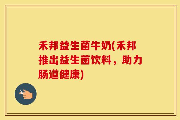 禾邦益生菌牛奶(禾邦推出益生菌饮料，助力肠道健康)