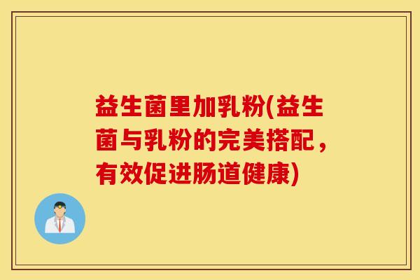 益生菌里加乳粉(益生菌与乳粉的完美搭配，有效促进肠道健康)