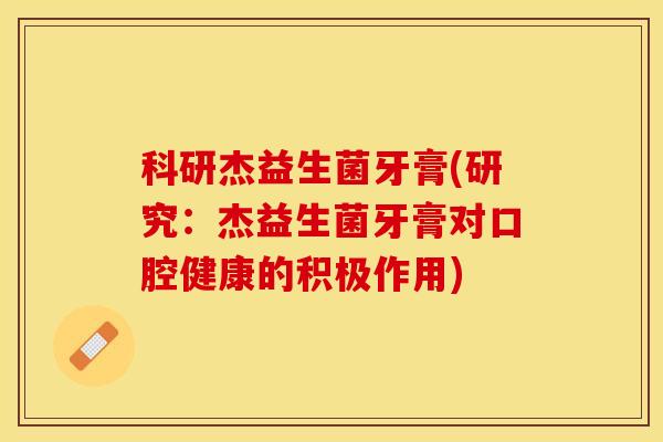 科研杰益生菌牙膏(研究：杰益生菌牙膏对口腔健康的积极作用)