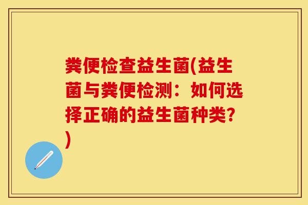 粪便检查益生菌(益生菌与粪便检测：如何选择正确的益生菌种类？)