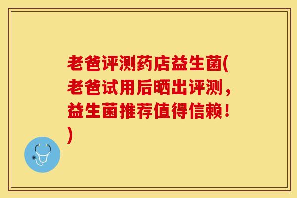 老爸评测药店益生菌(老爸试用后晒出评测，益生菌推荐值得信赖！)