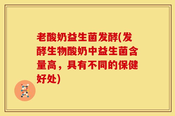 老酸奶益生菌发酵(发酵生物酸奶中益生菌含量高，具有不同的保健好处)