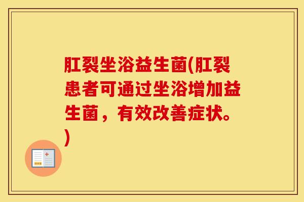 肛裂坐浴益生菌(肛裂患者可通过坐浴增加益生菌，有效改善症状。)