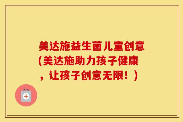 美达施益生菌儿童创意(美达施助力孩子健康，让孩子创意无限！)