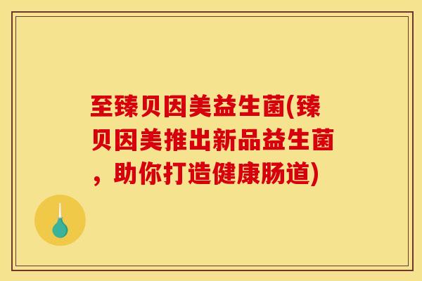 至臻贝因美益生菌(臻贝因美推出新品益生菌，助你打造健康肠道)