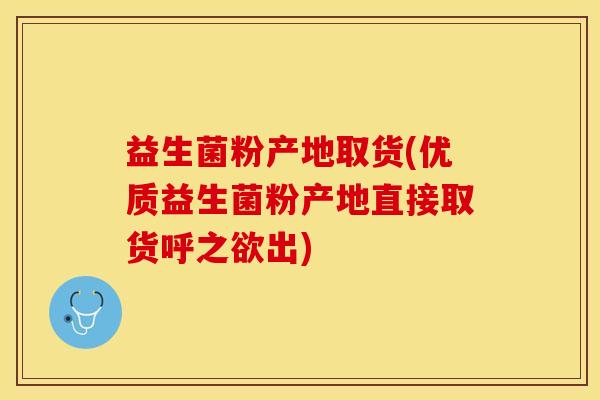 益生菌粉产地取货(优质益生菌粉产地直接取货呼之欲出)