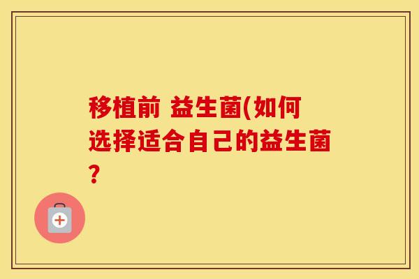 移植前 益生菌(如何选择适合自己的益生菌？
