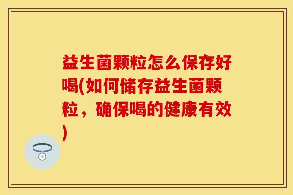 益生菌颗粒怎么保存好喝(如何储存益生菌颗粒，确保喝的健康有效)