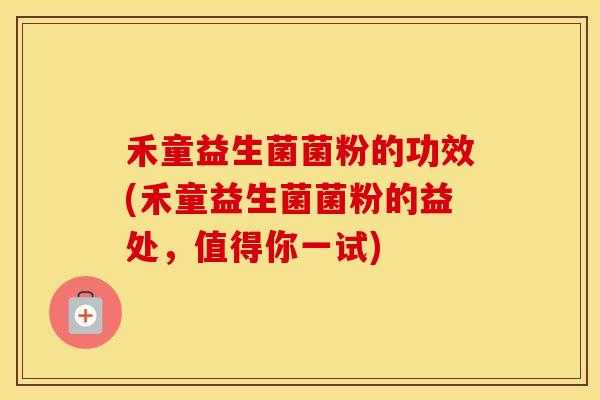 禾童益生菌菌粉的功效(禾童益生菌菌粉的益处，值得你一试)